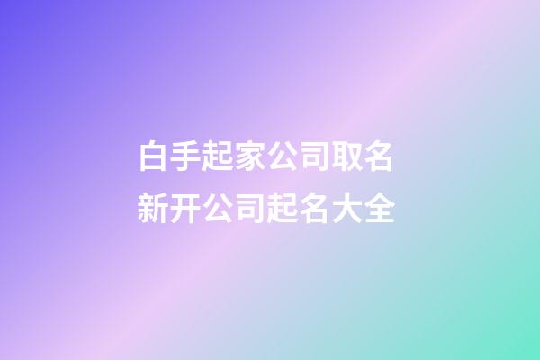 白手起家公司取名 新开公司起名大全-第1张-公司起名-玄机派